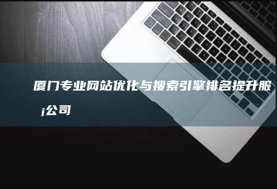 厦门专业网站优化与搜索引擎排名提升服务公司